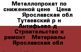 Металлопрокат по сниженной цене › Цена ­ 40 000 - Ярославская обл., Тутаевский р-н, Антифьево д. Строительство и ремонт » Материалы   . Ярославская обл.